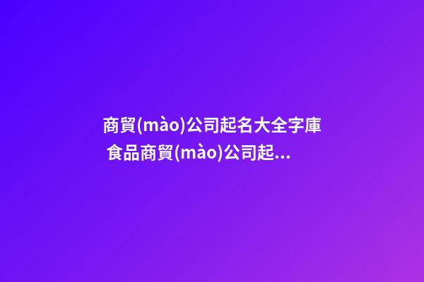 商貿(mào)公司起名大全字庫 食品商貿(mào)公司起名大全，食品商貿(mào)公司起名精選-第1張-公司起名-玄機派